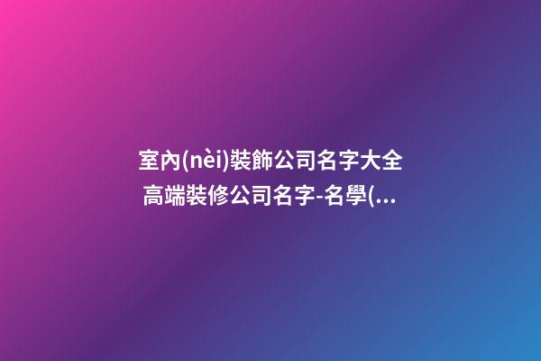 室內(nèi)裝飾公司名字大全 高端裝修公司名字-名學(xué)網(wǎng)-第1張-公司起名-玄機派